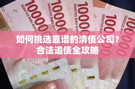 武汉如何挑选靠谱的清债公司？合法追债全攻略