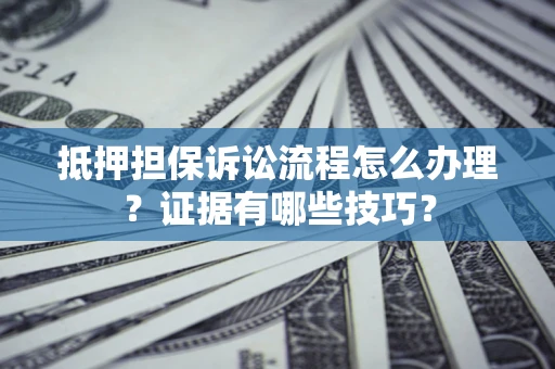 武汉抵押担保诉讼流程怎么办理？证据有哪些技巧？
