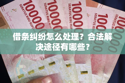 武汉借条纠纷怎么处理？合法解决途径有哪些？