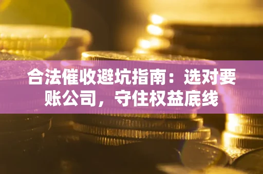 武汉合法催收避坑指南：选对要账公司，守住权益底线