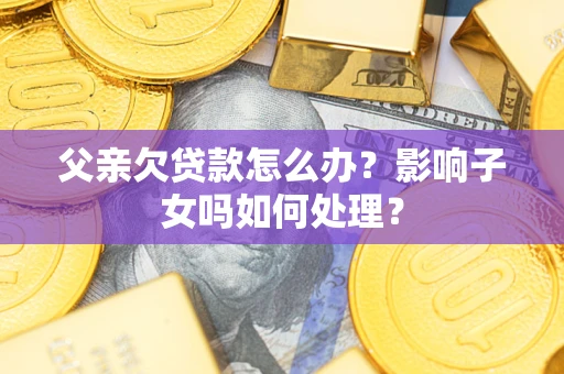 武汉父亲欠贷款怎么办？影响子女吗如何处理？