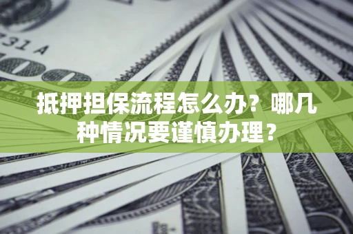 武汉抵押担保流程怎么办？哪几种情况要谨慎办理？
