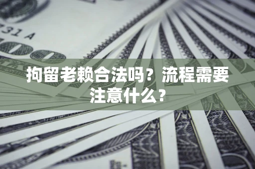武汉拘留老赖合法吗？流程需要注意什么？
