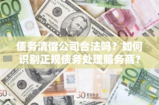 武汉债务清偿公司合法吗？如何识别正规债务处理服务商？