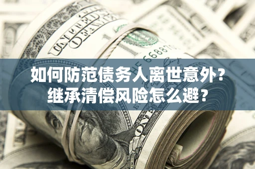 武汉如何防范债务人离世意外？继承清偿风险怎么避？