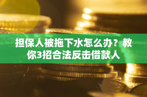 武汉担保人被拖下水怎么办？教你3招合法反击借款人