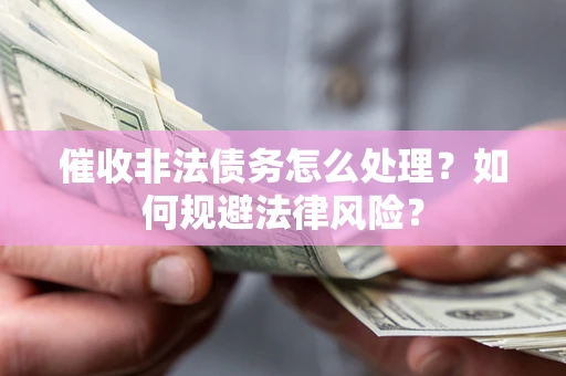 武汉催收非法债务怎么处理？如何规避法律风险？