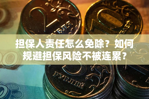 武汉担保人责任怎么免除？如何规避担保风险不被连累？