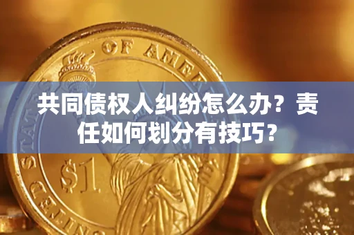 武汉共同债权人纠纷怎么办？责任如何划分有技巧？