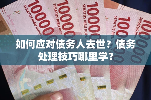 武汉如何应对债务人去世？债务处理技巧哪里学？
