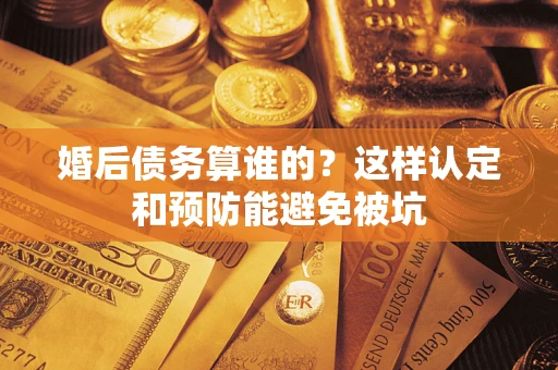 武汉婚后债务算谁的？这样认定和预防能避免被坑
