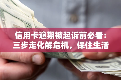 武汉信用卡逾期被起诉前必看：三步走化解危机，保住生活尊严