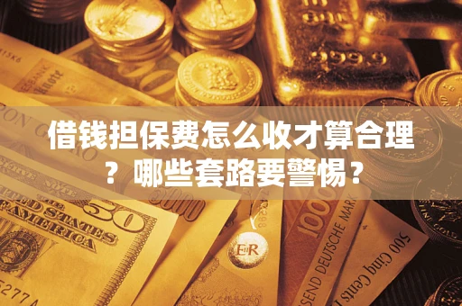 武汉借钱担保费怎么收才算合理？哪些套路要警惕？