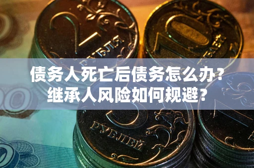 武汉债务人死亡后债务怎么办？继承人风险如何规避？