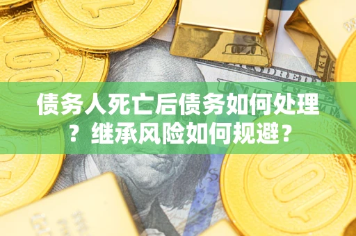 武汉债务人死亡后债务如何处理？继承风险如何规避？