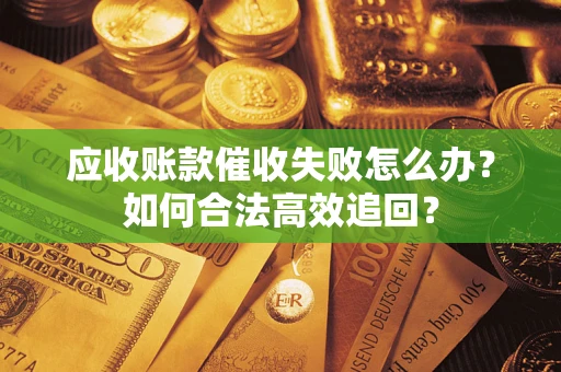 武汉应收账款催收失败怎么办？如何合法高效追回？