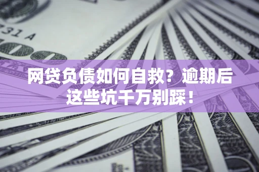 武汉网贷负债如何自救？逾期后这些坑千万别踩！
