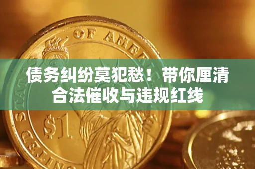 武汉债务纠纷莫犯愁！带你厘清合法催收与违规红线