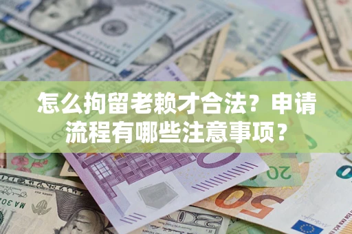 武汉怎么拘留老赖才合法？申请流程有哪些注意事项？