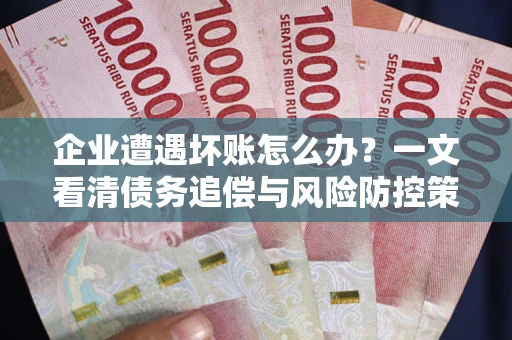 武汉企业遭遇坏账怎么办？一文看清债务追偿与风险防控策略