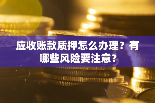 武汉应收账款质押怎么办理？有哪些风险要注意？