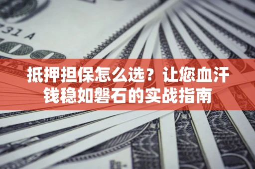 武汉抵押担保怎么选？让您血汗钱稳如磐石的实战指南