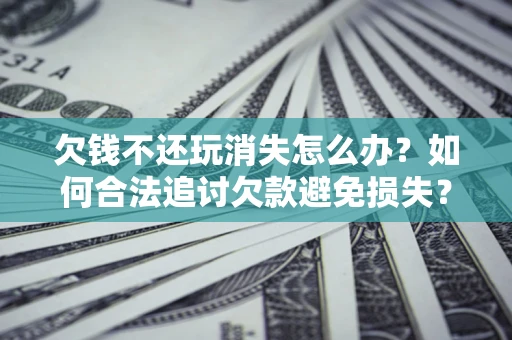 武汉欠钱不还玩消失怎么办?如何合法追讨欠款避免损失? 武汉欠钱不还玩消失怎么办?如何合法追讨欠款避免损失?