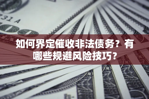 武汉如何界定催收非法债务？有哪些规避风险技巧？
