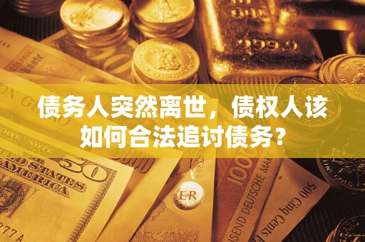 武汉债务人突然离世，债权人该如何合法追讨债务？
