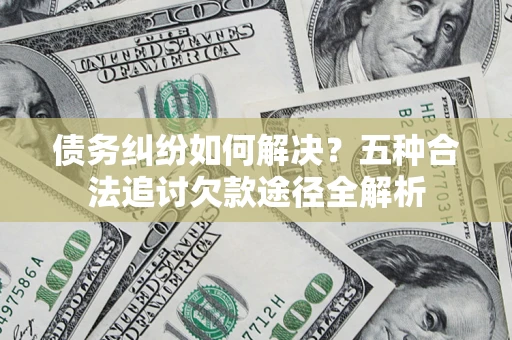 武汉债务纠纷如何解决？五种合法追讨欠款途径全解析