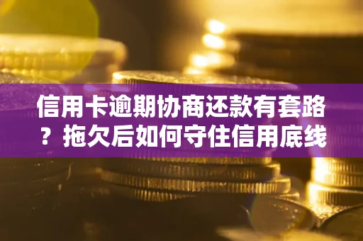 武汉信用卡逾期协商还款有套路？拖欠后如何守住信用底线？