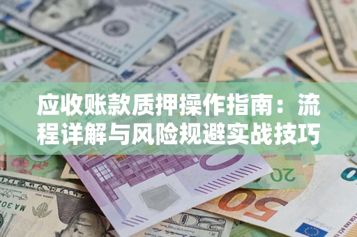 武汉应收账款质押操作指南:流程详解与风险规避实战技巧 武汉应收账款质押操作指南:流程详解与风险规避实战技巧