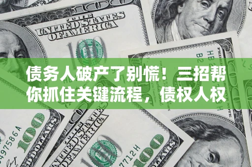 武汉债务人破产了别慌！三招帮你抓住关键流程，债权人权益不再缩水