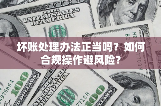武汉坏账处理办法正当吗？如何合规操作避风险？