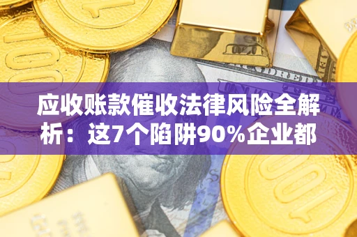 武汉应收账款催收法律风险全解析：这7个陷阱90%企业都踩过（含合规应对指南）