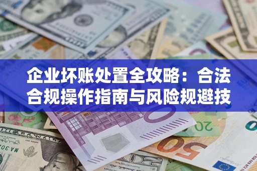 武汉企业坏账处置全攻略：合法合规操作指南与风险规避技巧解析