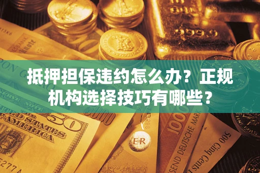 武汉抵押担保违约怎么办？正规机构选择技巧有哪些？