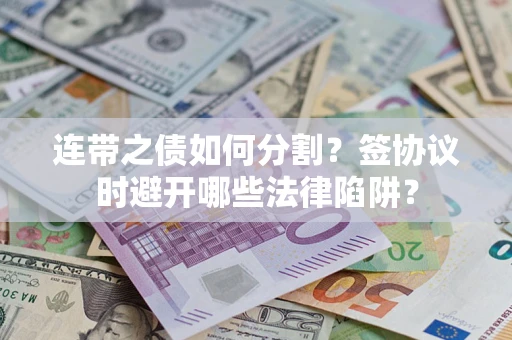 武汉连带之债如何分割？签协议时避开哪些法律陷阱？