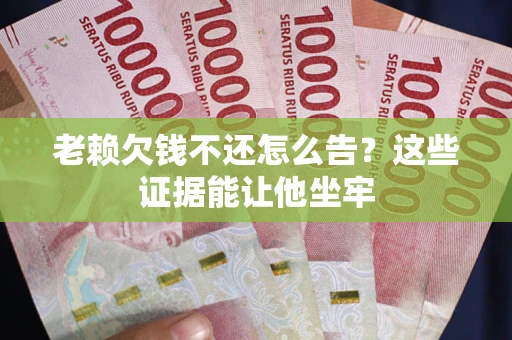 武汉老赖欠钱不还怎么告？这些证据能让他坐牢