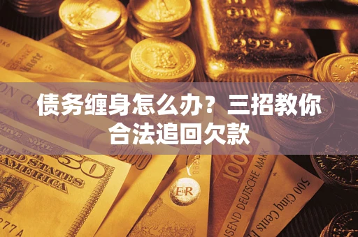 武汉债务缠身怎么办？三招教你合法追回欠款