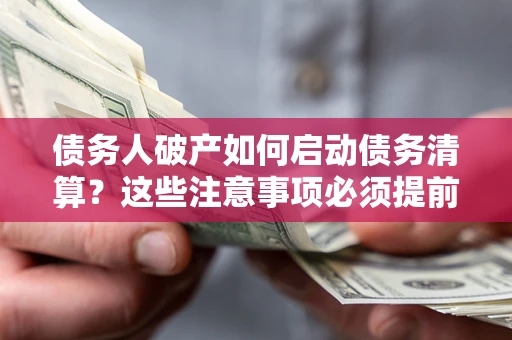 武汉债务人破产如何启动债务清算？这些注意事项必须提前知道