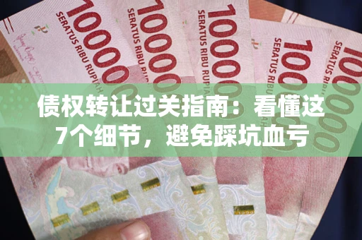 武汉债权转让过关指南：看懂这7个细节，避免踩坑血亏
