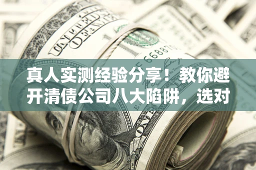 武汉真人实测经验分享！教你避开清债公司八大陷阱，选对机构少走十年弯路