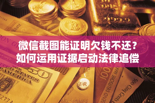 武汉微信截图能证明欠钱不还？如何运用证据启动法律追偿程序？