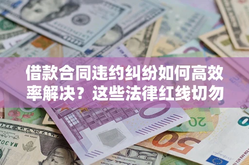 武汉借款合同违约纠纷如何高效率解决？这些法律红线切勿触碰
