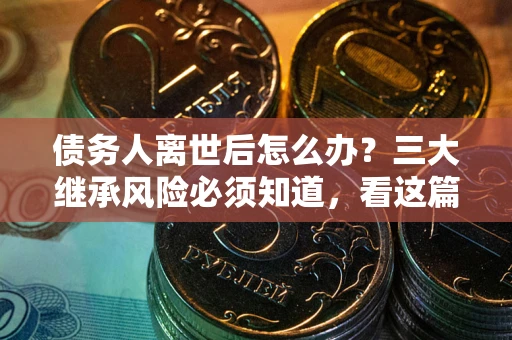 武汉债务人离世后怎么办？三大继承风险必须知道，看这篇就够了