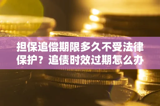 武汉担保追偿期限多久不受法律保护？追债时效过期怎么办？
