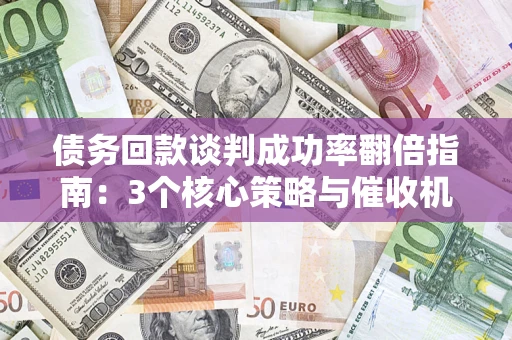 武汉债务回款谈判成功率翻倍指南：3个核心策略与催收机构避坑法则