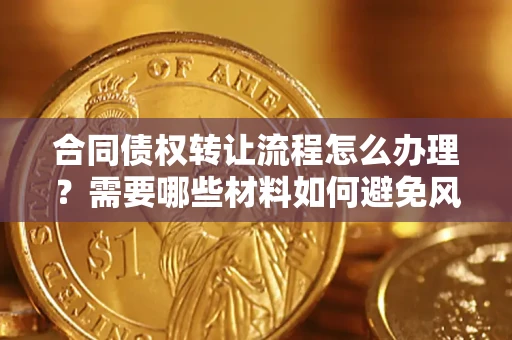 武汉合同债权转让流程怎么办理？需要哪些材料如何避免风险？