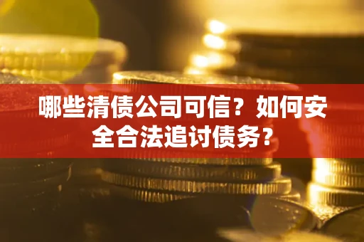 武汉哪些清债公司可信？如何安全合法追讨债务？